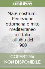 Mare nostrum. Percezione ottomana e mito mediterraneo in Italia all'alba del '900 libro