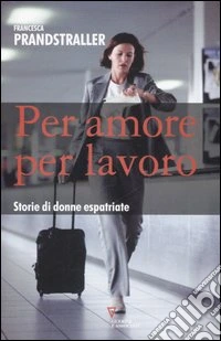 Per amore, per lavoro. Storie di donne espatriate libro