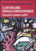 Lavorare senza offendersi. Come gestire emozioni e conflitti libro