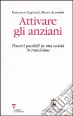 Attivare gli anziani. Percorsi possibili in una società in transizione libro