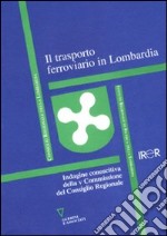 Il trasporto ferroviario in Lombardia. Indagine conoscitiva della V Commissione del Consiglio Regionale libro