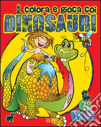 Colora e gioca coi dinosauri. Ediz. illustrata
