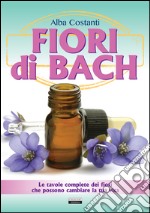 Fiori di Bach. Le tavole complete dei fiori che possono cambiare la tua vita