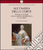 All'ombra della corte. Donne e potere nella Napoli borbonica (1734-1860) libro