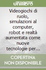 Videogiochi di ruolo, simulazioni al computer, robot e realtà aumentata come nuove tecnologie per l'apprendimento. Una guida per insegnanti, educatori e formatori