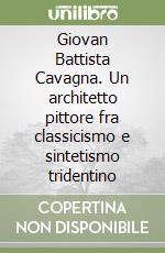 Giovan Battista Cavagna. Un architetto pittore fra classicismo e sintetismo tridentino