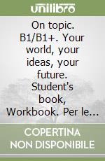 On topic. B1/B1+. Your world, your ideas, your future. Student's book, Workbook. Per le Scuole superiori. Con e-book. Con espansione online libro