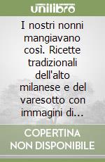 I nostri nonni mangiavano così. Ricette tradizionali dell'alto milanese e del varesotto con immagini di antichi ristoranti