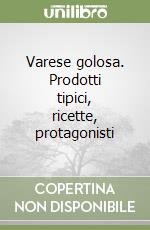 Varese golosa. Prodotti tipici, ricette, protagonisti libro