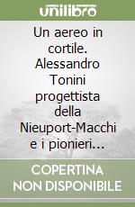 Un aereo in cortile. Alessandro Tonini progettista della Nieuport-Macchi e i pionieri dell'aviazione libro