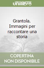 Grantola. Immagini per raccontare una storia libro