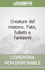 Creature del mistero. Fate, folletti e fantasmi libro