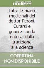 Tutte le piante medicinali del dottor Peroni. Curarsi e guarire con la natura, dalla tradizione alla scienza libro