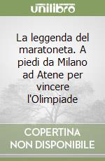 La leggenda del maratoneta. A piedi da Milano ad Atene per vincere l'Olimpiade libro