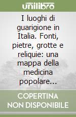 I luoghi di guarigione in Italia. Fonti, pietre, grotte e reliquie: una mappa della medicina popolare miracolosa