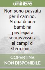 Non sono passata per il camino. Storia di una bambina privilegiata sopravvissuta ai campi di sterminio nazisti 1942-1945 libro