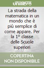 La strada della matematica in un mondo che è più semplice di come appare. Per la 1° classe delle Scuole superiori libro