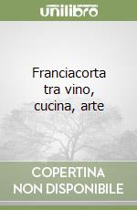 Franciacorta tra vino, cucina, arte libro