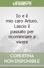Io e il mio caro Arturo. Lascio il passato per ricominciare a vivere libro