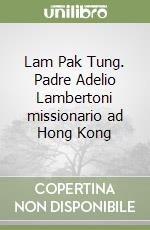 Lam Pak Tung. Padre Adelio Lambertoni missionario ad Hong Kong libro