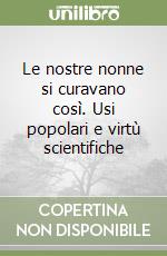 Le nostre nonne si curavano così. Usi popolari e virtù scientifiche libro