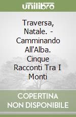 Traversa, Natale. - Camminando All'Alba. Cinque Racconti Tra I Monti libro