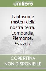 Fantasmi e misteri della nostra terra. Lombardia, Piemonte, Svizzera