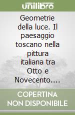 Geometrie della luce. Il paesaggio toscano nella pittura italiana tra Otto e Novecento. Catalogo della mostra libro