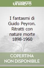 I fantasmi di Guido Peyron. Ritratti con nature morte 1898-1960 libro