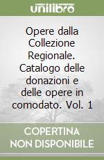 Opere dalla Collezione Regionale. Catalogo delle donazioni e delle opere in comodato. Vol. 1 libro