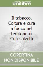 Il tabacco. Coltura e cura a fuoco nel territorio di Collesalvetti libro