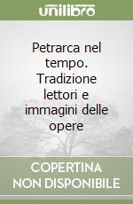 Petrarca nel tempo. Tradizione lettori e immagini delle opere