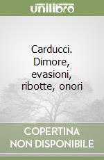 Carducci. Dimore, evasioni, ribotte, onori