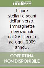Figure stellari e segni dell'universo. Immaginette devozionali dal XVI secolo ad oggi. 2009 anno internazionale dell'astronomia. Ediz. illustrata libro