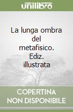 La lunga ombra del metafisico. Ediz. illustrata libro