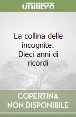 La collina delle incognite. Dieci anni di ricordi libro