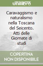 Caravaggismo e naturalismo nella Toscana del Seicento. Atti delle Giornate di studi libro