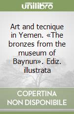 Art and tecnique in Yemen. «The bronzes from the museum of Baynun». Ediz. illustrata libro