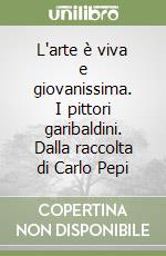 L'arte è viva e giovanissima. I pittori garibaldini. Dalla raccolta di Carlo Pepi