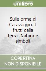 Sulle orme di Caravaggio. I frutti della terra. Natura e simboli libro