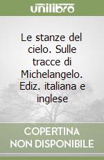 Le stanze del cielo. Sulle tracce di Michelangelo. Ediz. italiana e inglese libro