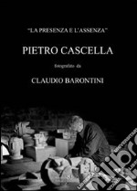 La presenza e l'assenza. Pietro Cascella fotografato da Claudio Barontini. Ediz. illustrata libro