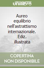 Aureo equilibrio nell'astrattismo internazionale. Ediz. illustrata