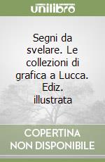 Segni da svelare. Le collezioni di grafica a Lucca. Ediz. illustrata libro