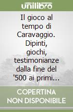 Il gioco al tempo di Caravaggio. Dipinti, giochi, testimonianze dalla fine del '500 ai primi del '700. Ediz. illustrata libro