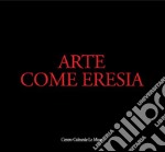 Arte come eresia. Catalogo della mostra (Andria, 30 novembre 2014-31 gennaio 2015). Ediz. illustrata