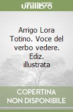 Arrigo Lora Totino. Voce del verbo vedere. Ediz. illustrata libro