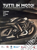 Tutti in moto! Il mito della velocità in cento anni di arte. Catalogo della mostra (Pontedera, 9 dicembre 2016-18 aprile 2017). Ediz. illustrata