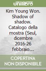 Kim Young Won. Shadow of shadow. Catalogo della mostra (Seul, dicembre 2016-26 febbraio 2017). Ediz. coreana e inglese libro