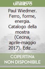 Paul Wiedmer. Ferro, forme, energia. Catalogo della mostra (Cecina, aprile-maggio 2017). Ediz. italiana e inglese